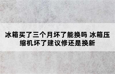 冰箱买了三个月坏了能换吗 冰箱压缩机坏了建议修还是换新